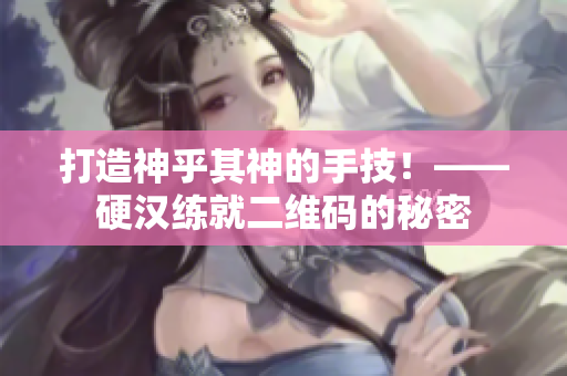 打造神乎其神的手技！——硬汉练就二维码的秘密