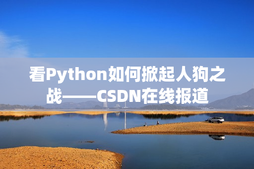 看Python如何掀起人狗之战——CSDN在线报道