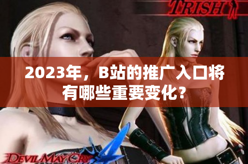 2023年，B站的推广入口将有哪些重要变化？