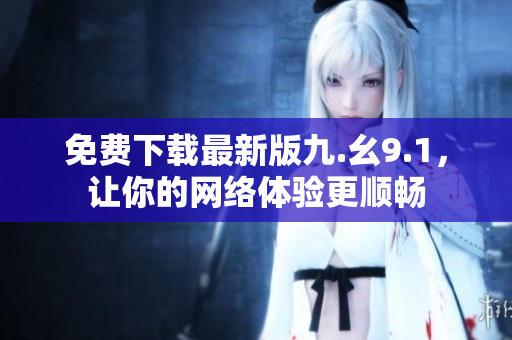 免费下载最新版九.幺9.1，让你的网络体验更顺畅