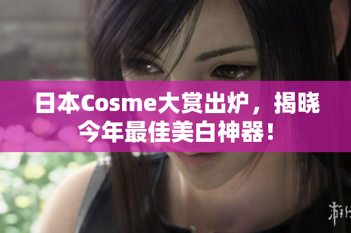日本Cosme大赏出炉，揭晓今年最佳美白神器！