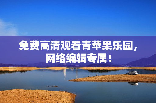 免费高清观看青苹果乐园，网络编辑专属！