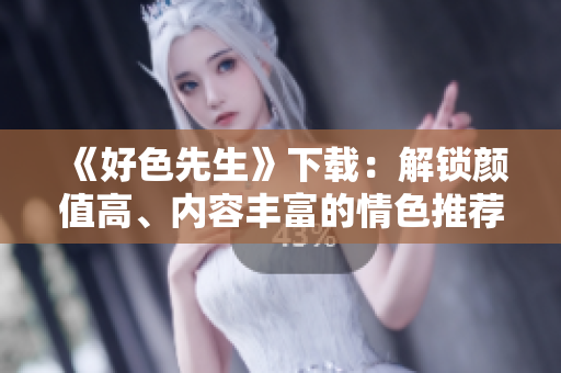 《好色先生》下载：解锁颜值高、内容丰富的情色推荐！