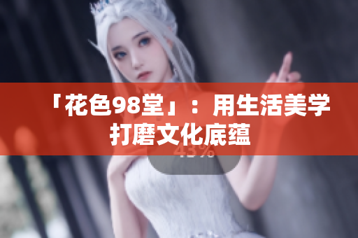 「花色98堂」：用生活美学打磨文化底蕴