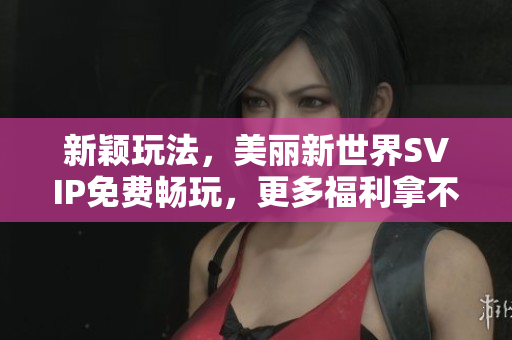 新颖玩法，美丽新世界SVIP免费畅玩，更多福利拿不停！