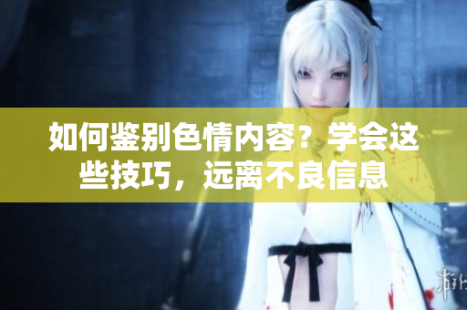如何鉴别色情内容？学会这些技巧，远离不良信息