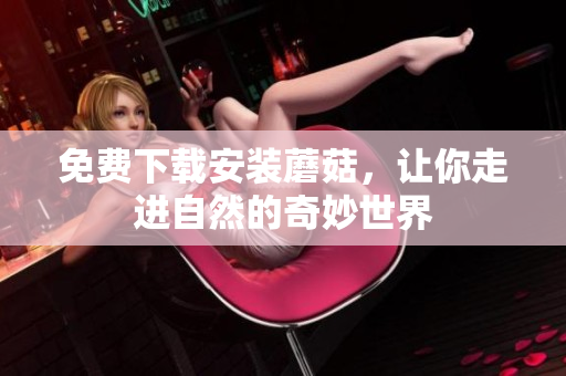 免费下载安装蘑菇，让你走进自然的奇妙世界