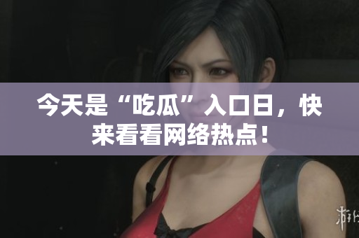 今天是“吃瓜”入口日，快来看看网络热点！