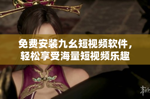免费安装九幺短视频软件，轻松享受海量短视频乐趣