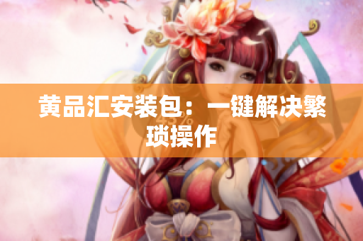 黄品汇安装包：一键解决繁琐操作