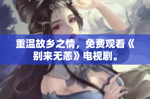 重温故乡之情，免费观看《别来无恙》电视剧。