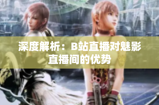 深度解析：B站直播对魅影直播间的优势