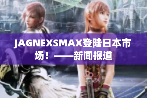 JAGNEXSMAX登陆日本市场！——新闻报道