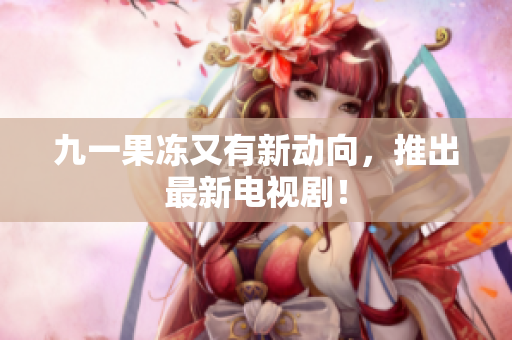 九一果冻又有新动向，推出最新电视剧！