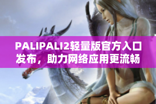 PALIPALI2轻量版官方入口发布，助力网络应用更流畅