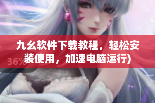 九幺软件下载教程，轻松安装使用，加速电脑运行)