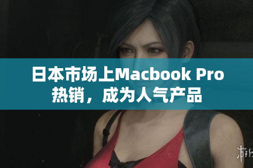 日本市场上Macbook Pro热销，成为人气产品