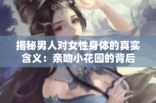 揭秘男人对女性身体的真实含义：亲吻小花园的背后