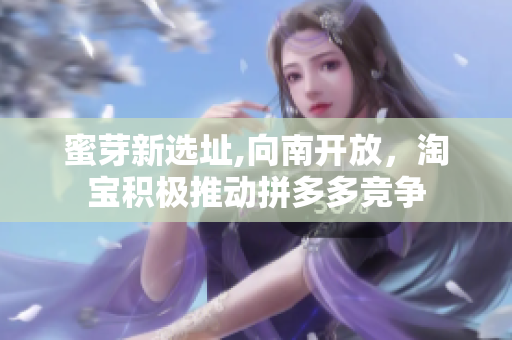 蜜芽新选址,向南开放，淘宝积极推动拼多多竞争