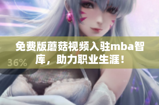 免费版蘑菇视频入驻mba智库，助力职业生涯！