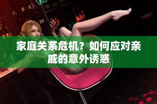 家庭关系危机？如何应对亲戚的意外诱惑