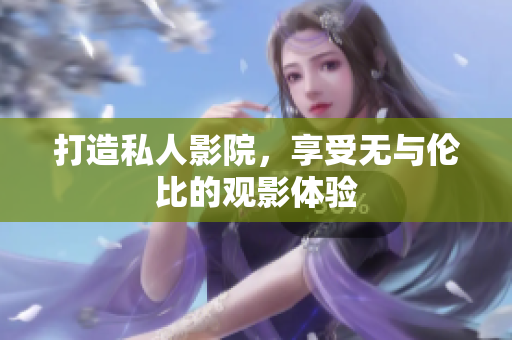 打造私人影院，享受无与伦比的观影体验