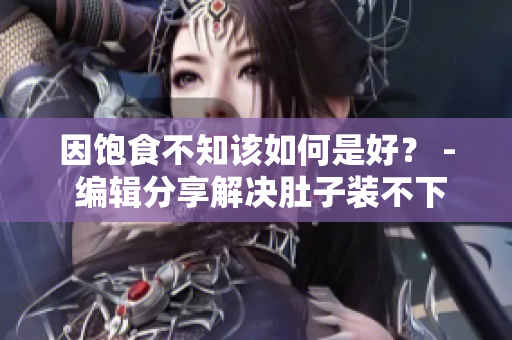因饱食不知该如何是好？ - 编辑分享解决肚子装不下的方法