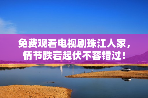 免费观看电视剧珠江人家，情节跌宕起伏不容错过！