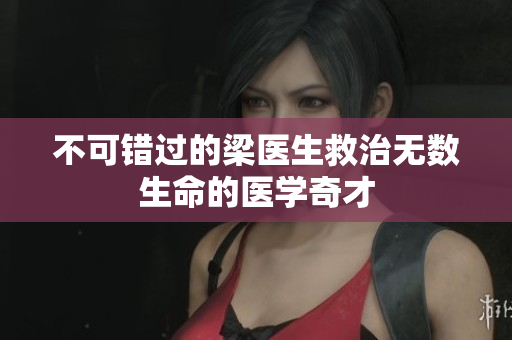 不可错过的梁医生救治无数生命的医学奇才