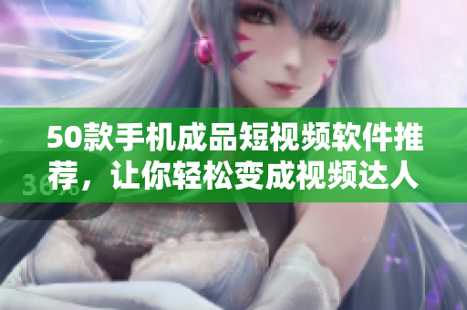 50款手机成品短视频软件推荐，让你轻松变成视频达人