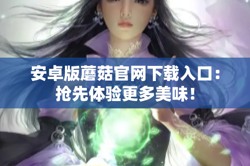 安卓版蘑菇官网下载入口：抢先体验更多美味！
