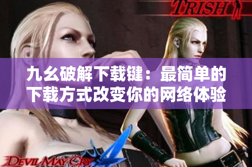 九幺破解下载键：最简单的下载方式改变你的网络体验！