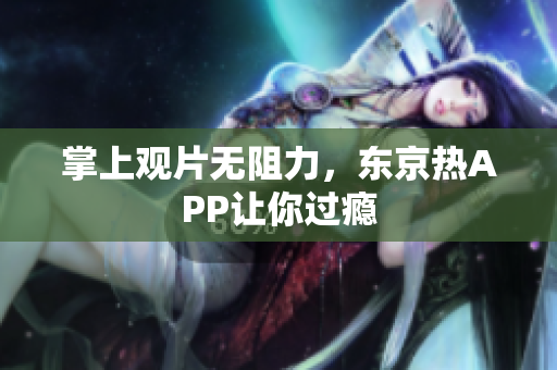 掌上观片无阻力，东京热APP让你过瘾