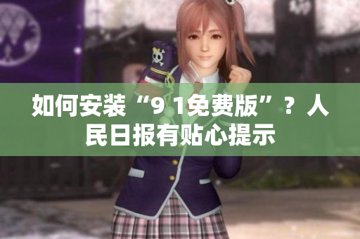 如何安装“9 1免费版”？人民日报有贴心提示