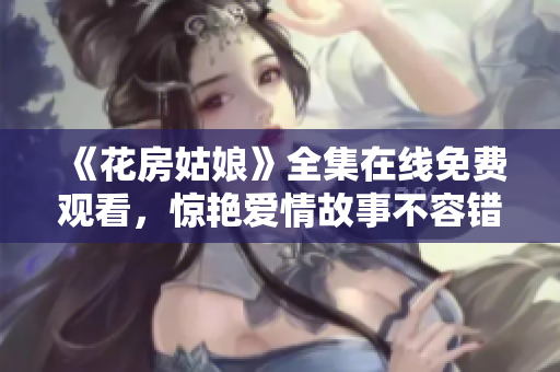 《花房姑娘》全集在线免费观看，惊艳爱情故事不容错过！