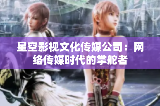 星空影视文化传媒公司：网络传媒时代的掌舵者