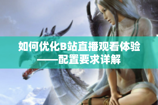 如何优化B站直播观看体验——配置要求详解
