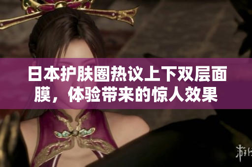 日本护肤圈热议上下双层面膜，体验带来的惊人效果