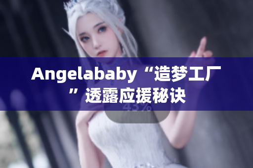 Angelababy“造梦工厂”透露应援秘诀