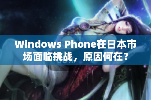 Windows Phone在日本市场面临挑战，原因何在？