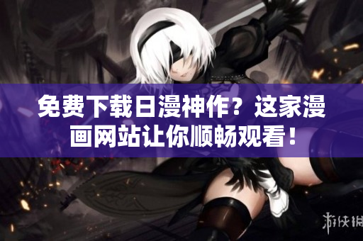免费下载日漫神作？这家漫画网站让你顺畅观看！
