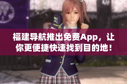 福建导航推出免费App，让你更便捷快速找到目的地！