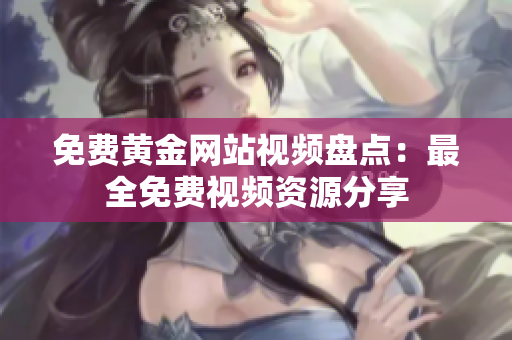 免费黄金网站视频盘点：最全免费视频资源分享