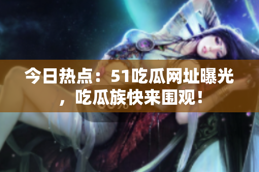 今日热点：51吃瓜网址曝光，吃瓜族快来围观！