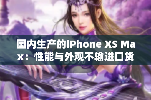 国内生产的iPhone XS Max：性能与外观不输进口货