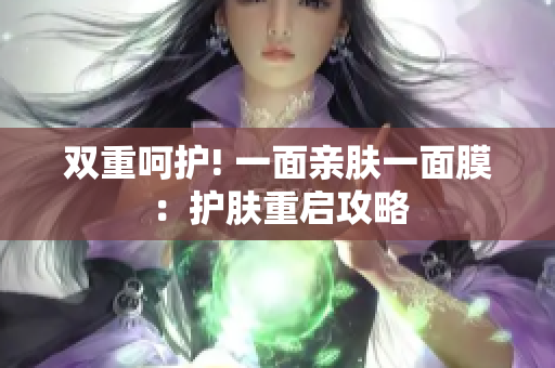 双重呵护! 一面亲肤一面膜：护肤重启攻略