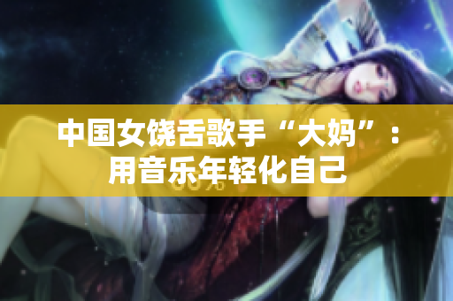 中国女饶舌歌手“大妈”：用音乐年轻化自己