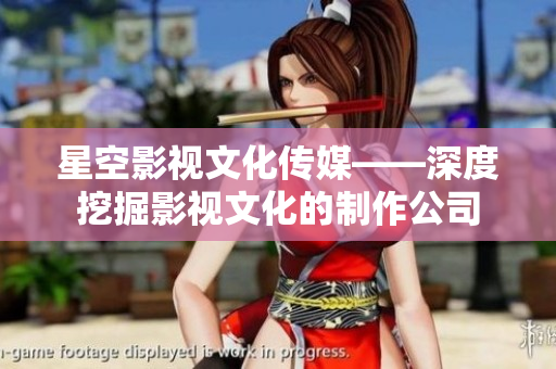 星空影视文化传媒——深度挖掘影视文化的制作公司