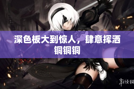 深色板大到惊人，肆意挥洒铜铜铜