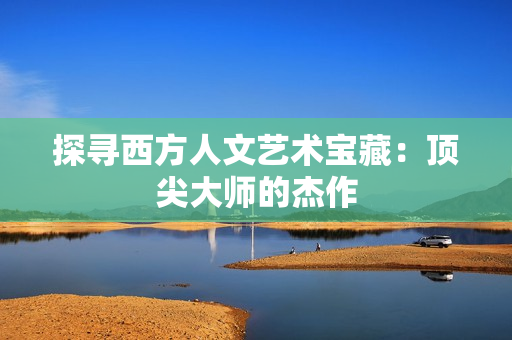探寻西方人文艺术宝藏：顶尖大师的杰作